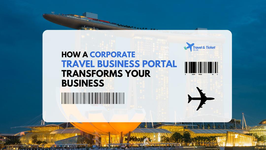 How a Corporate Travel Business Portal in Singapore Can Transform Your Company’s Travel Programme